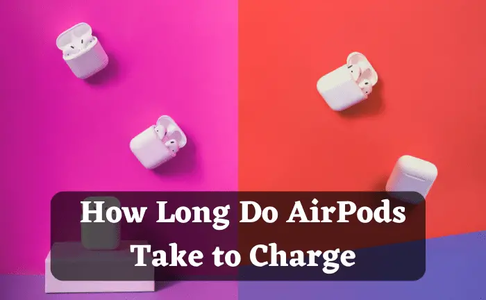 How Long Do AirPods Take to Charge? Key Details